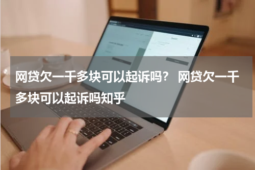 网贷欠一千多块可以起诉吗？ 网贷欠一千多块可以起诉吗知乎