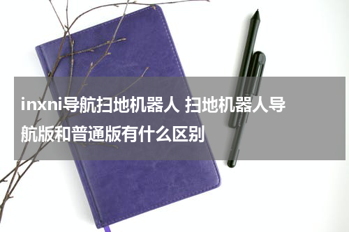 inxni导航扫地机器人 扫地机器人导航版和普通版有什么区别