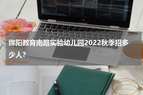 绵阳教育南路实验幼儿园2022秋季招多少人？
