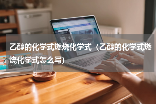 乙醇的化学式燃烧化学式（乙醇的化学式燃烧化学式怎么写）