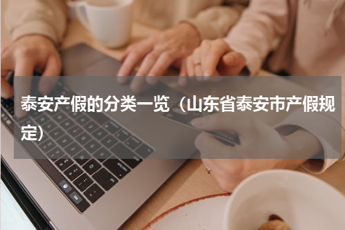 泰安产假的分类一览（山东省泰安市产假规定）