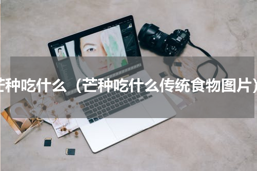 芒种吃什么（芒种吃什么传统食物图片）