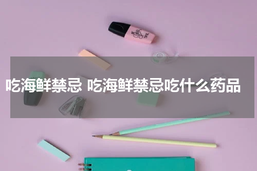 吃海鲜禁忌 吃海鲜禁忌吃什么药品