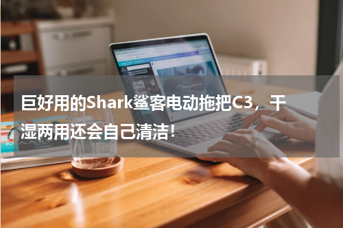 巨好用的Shark鲨客电动拖把C3，干湿两用还会自己清洁！
