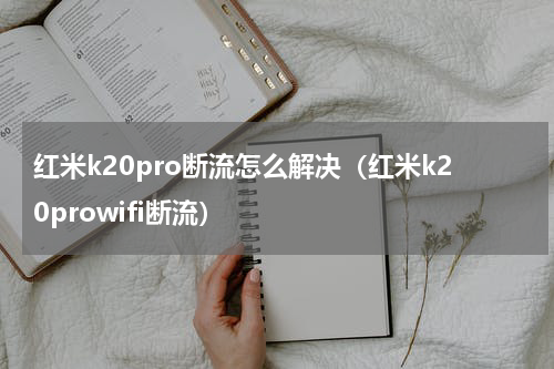 红米k20pro断流怎么解决（红米k20prowifi断流）