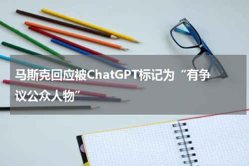 马斯克回应被ChatGPT标记为“有争议公众人物”
