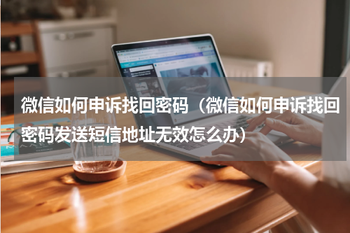 微信如何申诉找回密码（微信如何申诉找回密码发送短信地址无效怎么办）