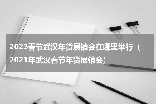 2023春节武汉年货展销会在哪里举行（2021年武汉春节年货展销会）