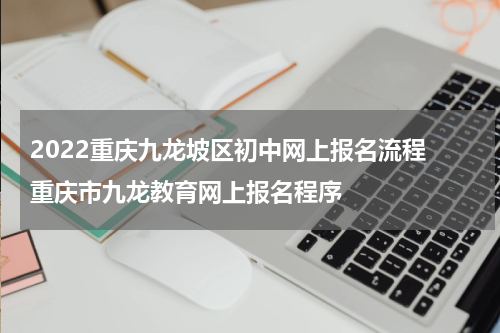 2022重庆九龙坡区初中网上报名流程 重庆市九龙教育网上报名程序