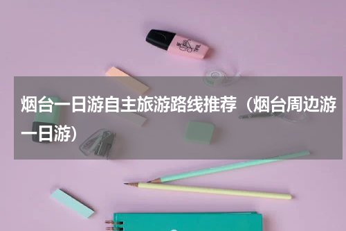 烟台一日游自主旅游路线推荐（烟台周边游一日游）