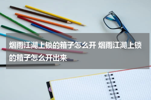 烟雨江湖上锁的箱子怎么开 烟雨江湖上锁的箱子怎么开出来