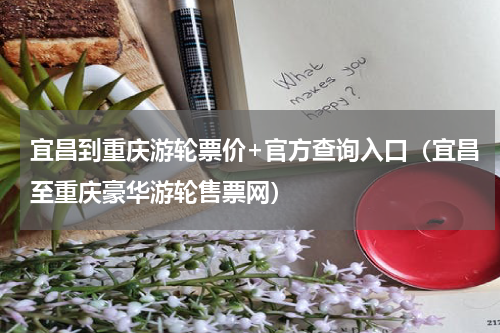 宜昌到重庆游轮票价+官方查询入口（宜昌至重庆豪华游轮售票网）