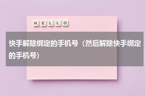 快手解除绑定的手机号（然后解除快手绑定的手机号）