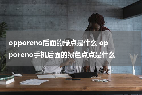 opporeno后面的绿点是什么 opporeno手机后面的绿色点点是什么