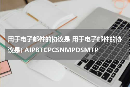 用于电子邮件的协议是 用于电子邮件的协议是( AIPBTCPCSNMPDSMTP