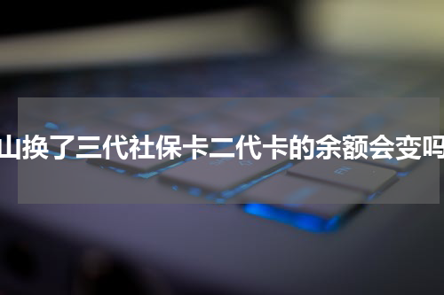 唐山换了三代社保卡二代卡的余额会变吗？