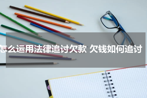 怎么运用法律追讨欠款 欠钱如何追讨