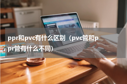 ppr和pvc有什么区别（pvc管和ppr管有什么不同）