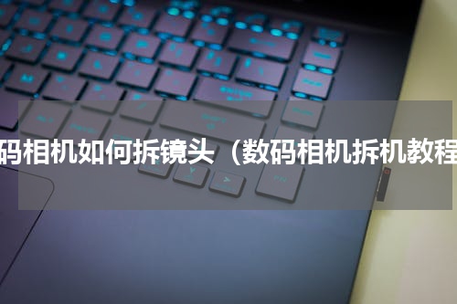 数码相机如何拆镜头（数码相机拆机教程）