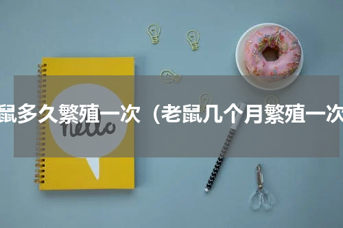 老鼠多久繁殖一次（老鼠几个月繁殖一次）