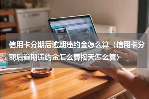 信用卡分期后逾期违约金怎么算（信用卡分期后逾期违约金怎么算按天怎么算）