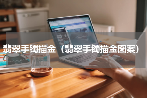 翡翠手镯描金（翡翠手镯描金图案）