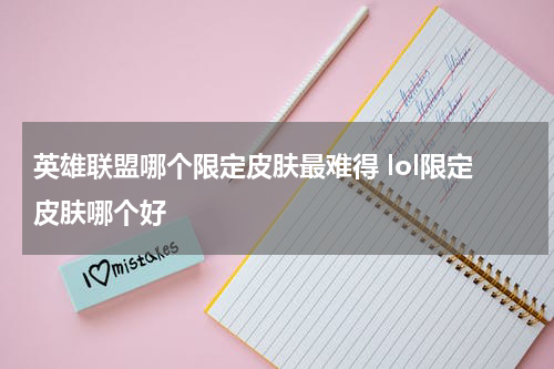 英雄联盟哪个限定皮肤最难得 lol限定皮肤哪个好