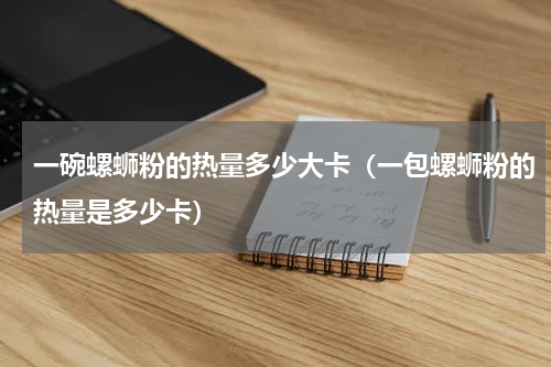 一碗螺蛳粉的热量多少大卡（一包螺蛳粉的热量是多少卡）