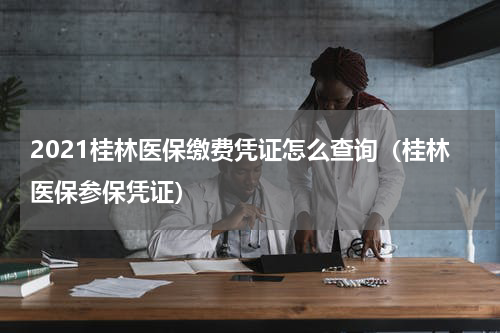2021桂林医保缴费凭证怎么查询（桂林医保参保凭证）