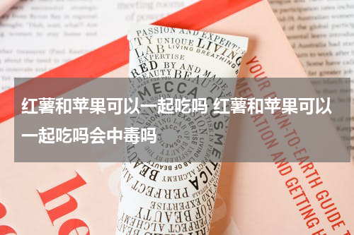 红薯和苹果可以一起吃吗 红薯和苹果可以一起吃吗会中毒吗