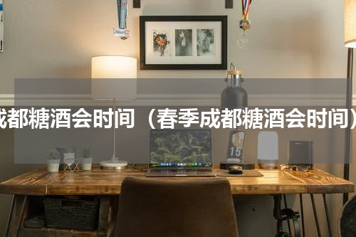 成都糖酒会时间（春季成都糖酒会时间）