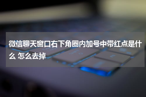 微信聊天窗口右下角圈内加号中带红点是什么 怎么去掉