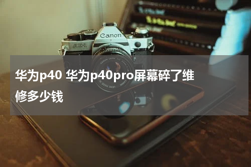 华为p40 华为p40pro屏幕碎了维修多少钱