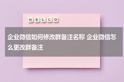 企业微信如何修改群备注名称 企业微信怎么更改群备注