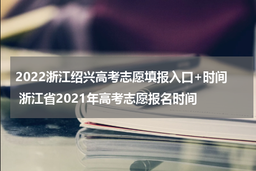 2022浙江绍兴高考志愿填报入口+时间 浙江省2021年高考志愿报名时间