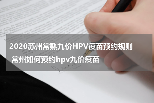 2020苏州常熟九价HPV疫苗预约规则 常州如何预约hpv九价疫苗
