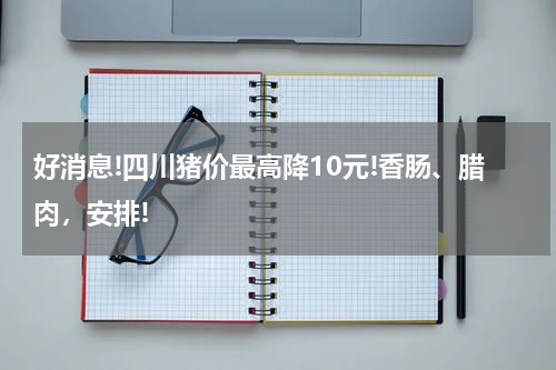 好消息!四川猪价最高降10元!香肠、腊肉，安排!