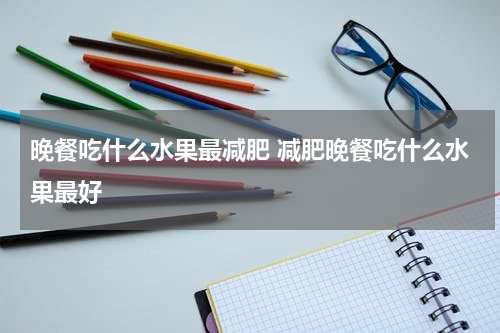 晚餐吃什么水果最减肥 减肥晚餐吃什么水果最好