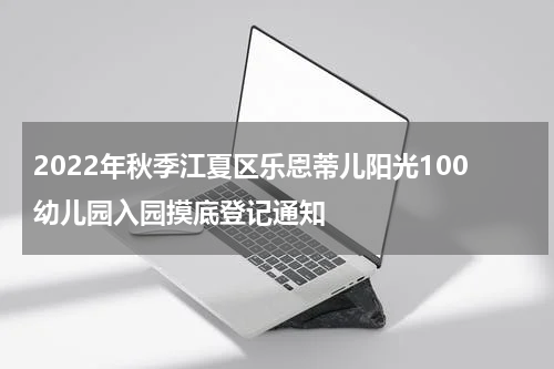 2022年秋季江夏区乐恩蒂儿阳光100幼儿园入园摸底登记通知