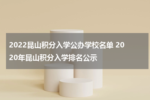 2022昆山积分入学公办学校名单 2020年昆山积分入学排名公示