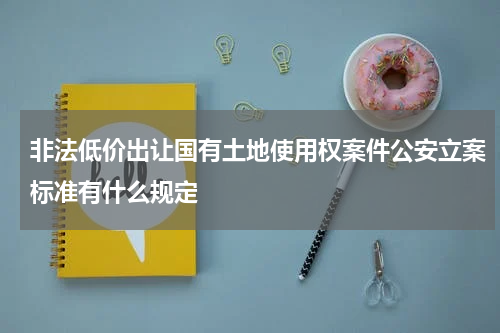 非法低价出让国有土地使用权案件公安立案标准有什么规定