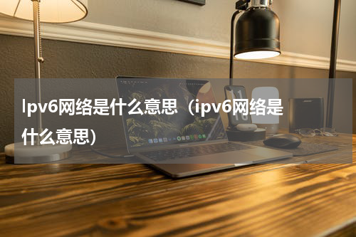 lpv6网络是什么意思（ipv6网络是什么意思）