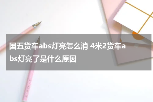 国五货车abs灯亮怎么消 4米2货车abs灯亮了是什么原因