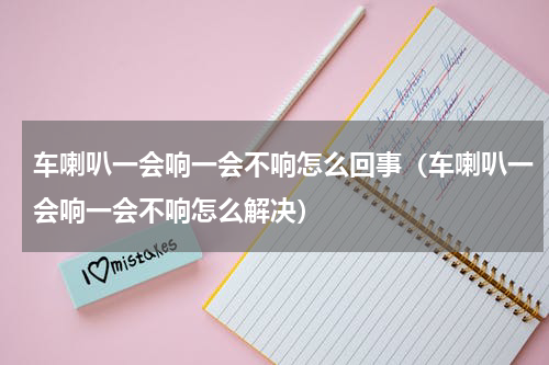 车喇叭一会响一会不响怎么回事（车喇叭一会响一会不响怎么解决）