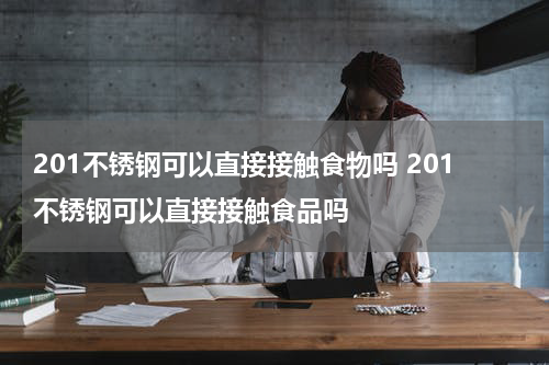 201不锈钢可以直接接触食物吗 201不锈钢可以直接接触食品吗