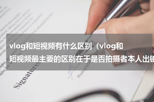 vlog和短视频有什么区别（vlog和短视频最主要的区别在于是否拍摄者本人出镜）