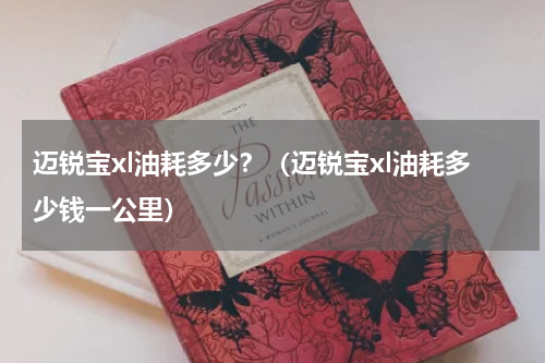 迈锐宝xl油耗多少？（迈锐宝xl油耗多少钱一公里）