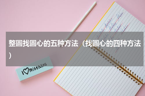 整圆找圆心的五种方法（找圆心的四种方法）