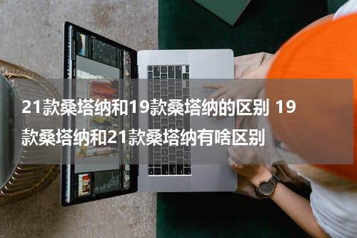 21款桑塔纳和19款桑塔纳的区别 19款桑塔纳和21款桑塔纳有啥区别