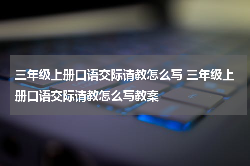 三年级上册口语交际请教怎么写 三年级上册口语交际请教怎么写教案